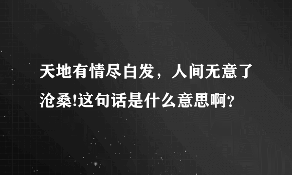 天地有情尽白发，人间无意了沧桑!这句话是什么意思啊？