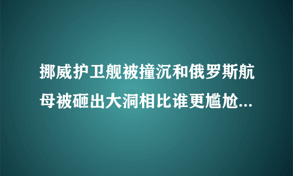 挪威护卫舰被撞沉和俄罗斯航母被砸出大洞相比谁更尴尬？对此你怎么看？