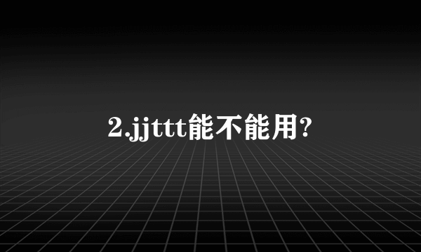 2.jjttt能不能用?