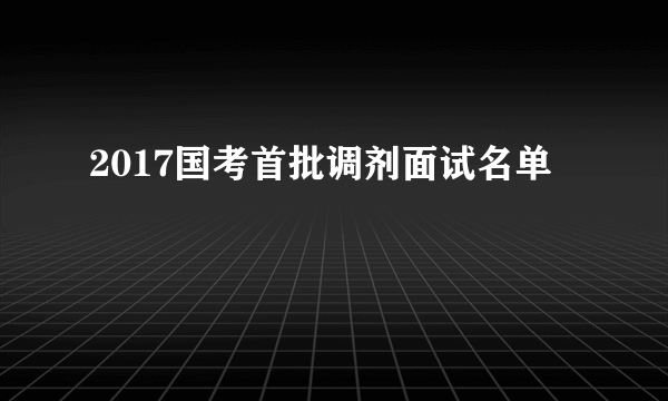 2017国考首批调剂面试名单