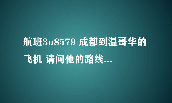 航班3u8579 成都到温哥华的飞机 请问他的路线是怎么样的？是走太平洋还是走北极还是走欧洲？