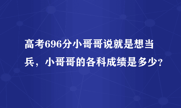 高考696分小哥哥说就是想当兵，小哥哥的各科成绩是多少？