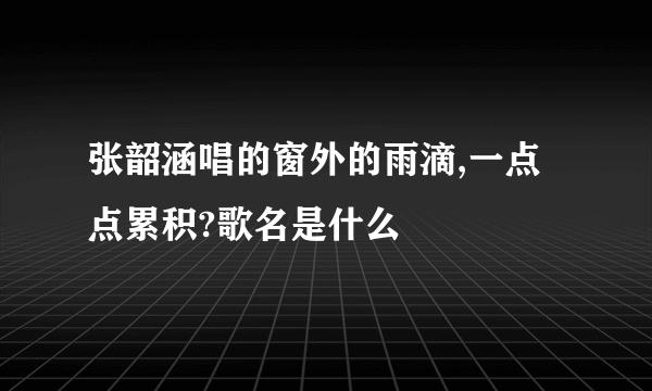 张韶涵唱的窗外的雨滴,一点点累积?歌名是什么