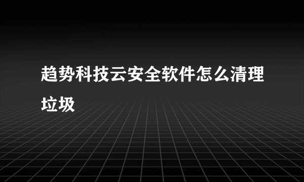 趋势科技云安全软件怎么清理垃圾