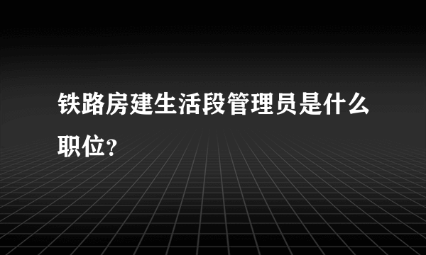 铁路房建生活段管理员是什么职位？