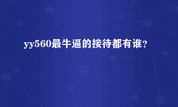 yy560最牛逼的接待都有谁？