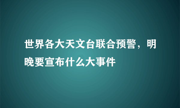 世界各大天文台联合预警，明晚要宣布什么大事件