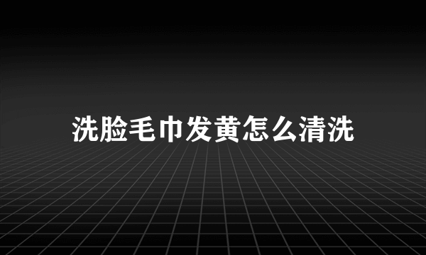 洗脸毛巾发黄怎么清洗