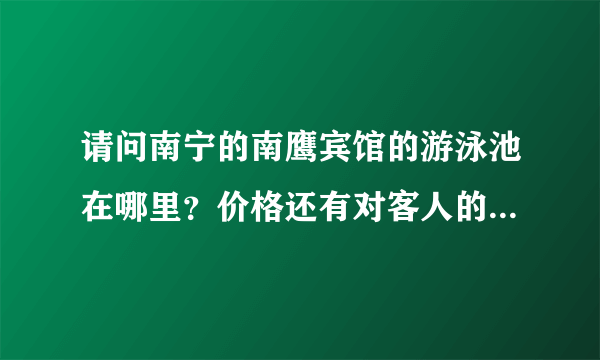 请问南宁的南鹰宾馆的游泳池在哪里？价格还有对客人的要求是什么？？