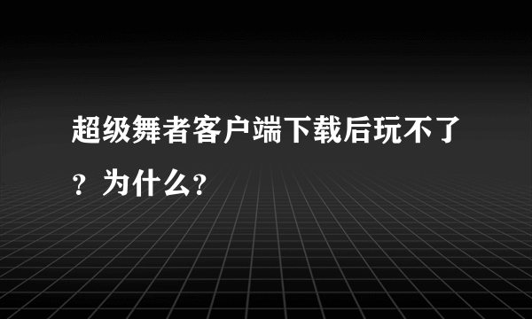 超级舞者客户端下载后玩不了？为什么？