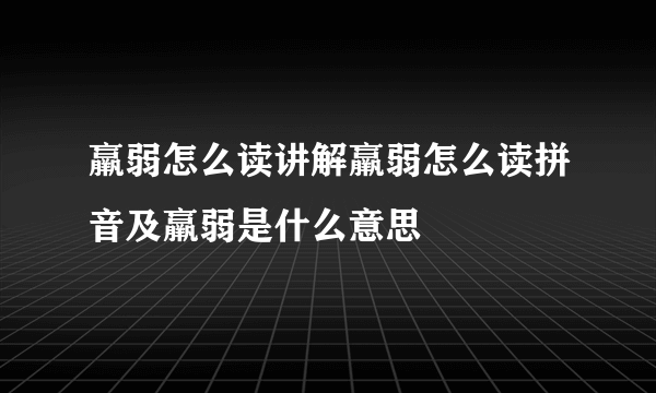 羸弱怎么读讲解羸弱怎么读拼音及羸弱是什么意思