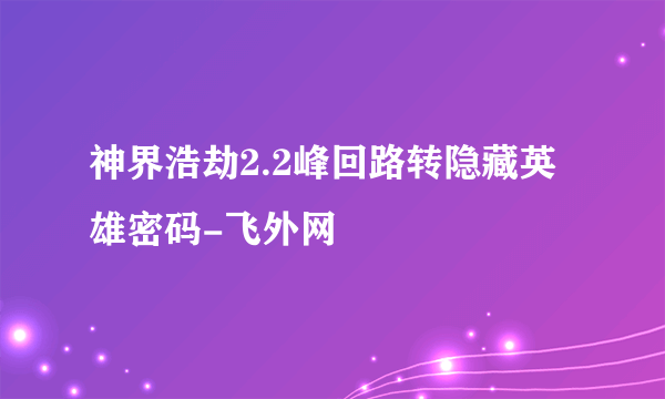 神界浩劫2.2峰回路转隐藏英雄密码-飞外网