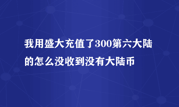 我用盛大充值了300第六大陆的怎么没收到没有大陆币