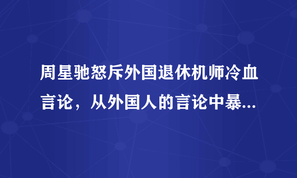 周星驰怒斥外国退休机师冷血言论，从外国人的言论中暴露出了哪些问题？