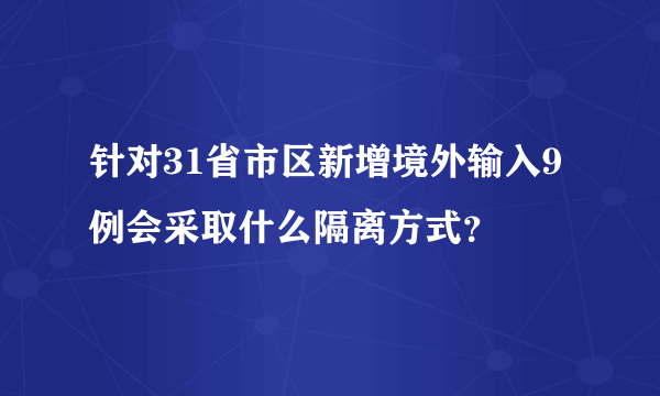 针对31省市区新增境外输入9例会采取什么隔离方式？