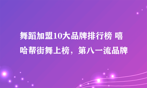 舞蹈加盟10大品牌排行榜 嘻哈帮街舞上榜，第八一流品牌