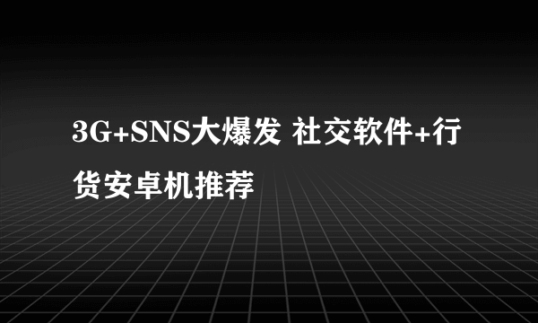 3G+SNS大爆发 社交软件+行货安卓机推荐