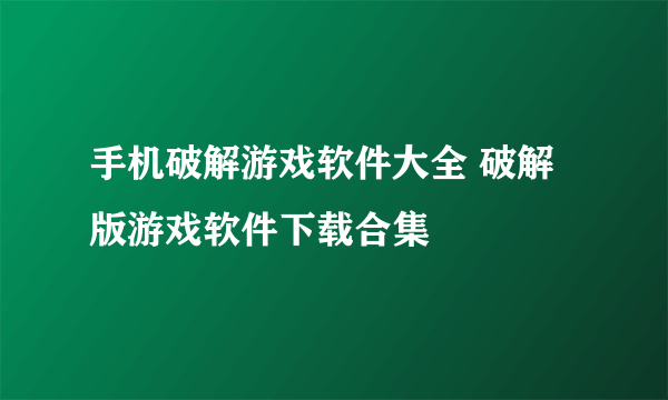 手机破解游戏软件大全 破解版游戏软件下载合集