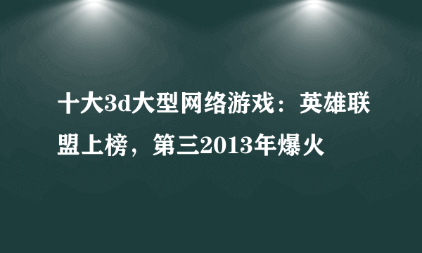 十大3d大型网络游戏：英雄联盟上榜，第三2013年爆火