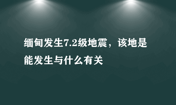 缅甸发生7.2级地震，该地是能发生与什么有关