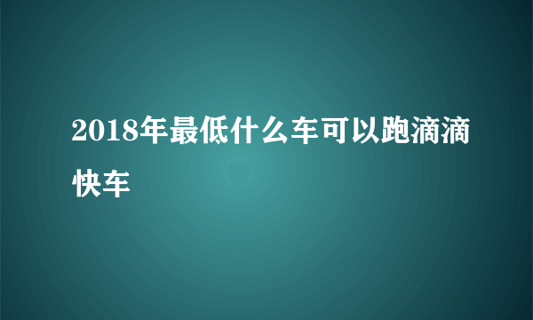 2018年最低什么车可以跑滴滴快车