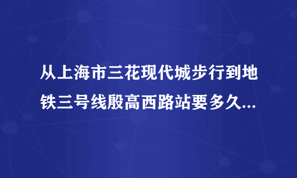 从上海市三花现代城步行到地铁三号线殷高西路站要多久？？大概几分钟？很远吗？