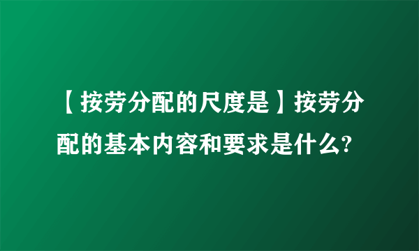 【按劳分配的尺度是】按劳分配的基本内容和要求是什么?