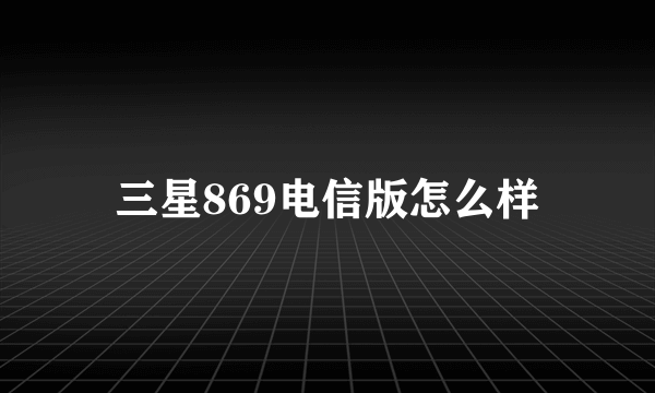 三星869电信版怎么样