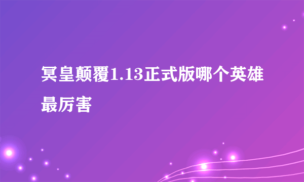 冥皇颠覆1.13正式版哪个英雄最厉害