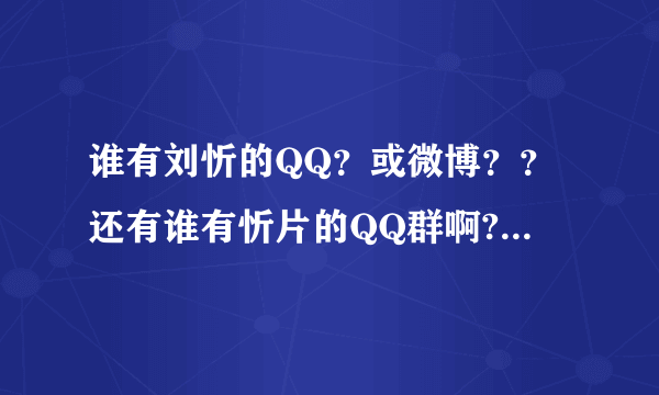 谁有刘忻的QQ？或微博？？还有谁有忻片的QQ群啊??我想加······