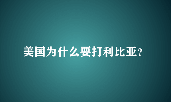 美国为什么要打利比亚？