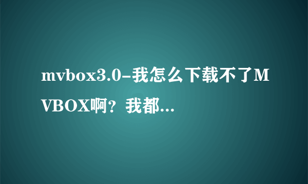 mvbox3.0-我怎么下载不了MVBOX啊？我都去了好多网？