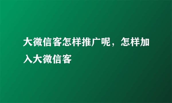 大微信客怎样推广呢，怎样加入大微信客