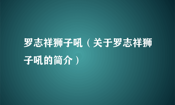 罗志祥狮子吼（关于罗志祥狮子吼的简介）