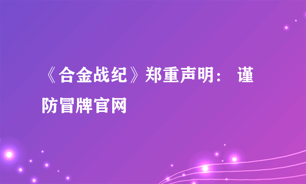 《合金战纪》郑重声明： 谨防冒牌官网