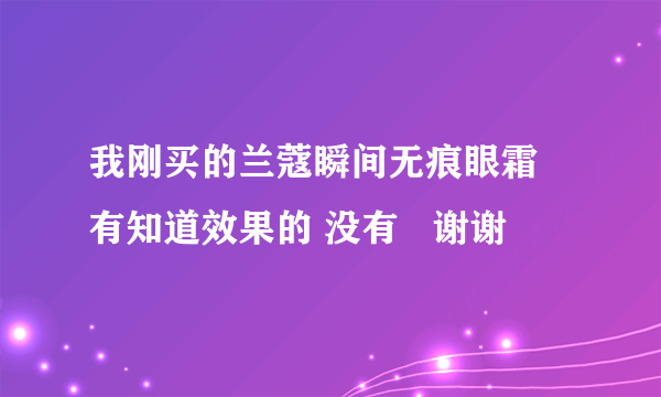 我刚买的兰蔻瞬间无痕眼霜  有知道效果的 没有   谢谢