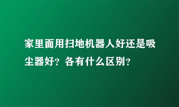 家里面用扫地机器人好还是吸尘器好？各有什么区别？