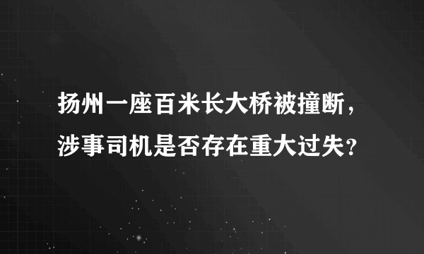 扬州一座百米长大桥被撞断，涉事司机是否存在重大过失？