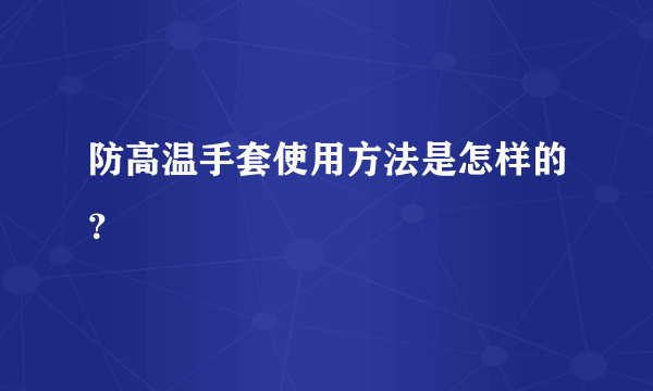 防高温手套使用方法是怎样的？