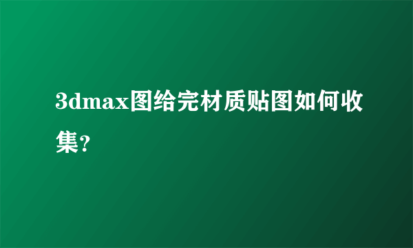 3dmax图给完材质贴图如何收集？