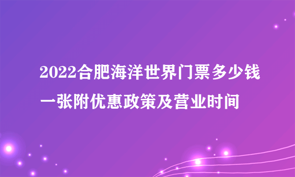 2022合肥海洋世界门票多少钱一张附优惠政策及营业时间