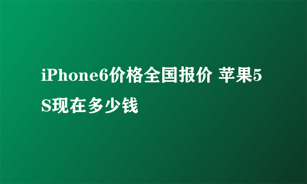 iPhone6价格全国报价 苹果5S现在多少钱