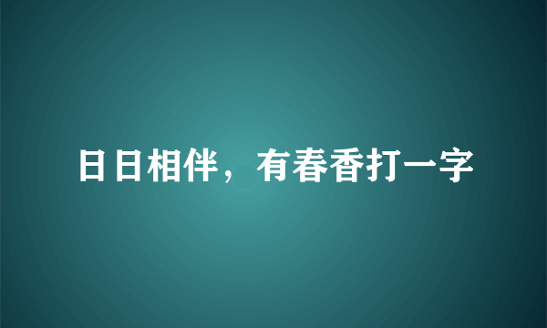 日日相伴，有春香打一字