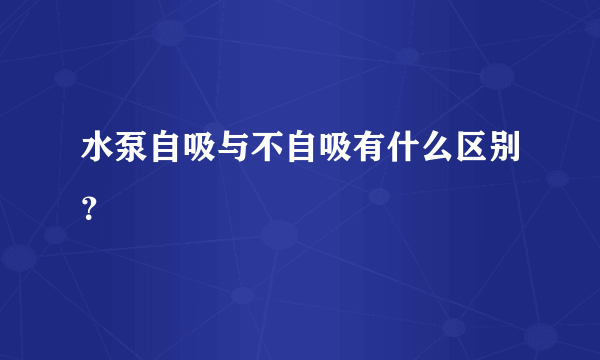 水泵自吸与不自吸有什么区别？