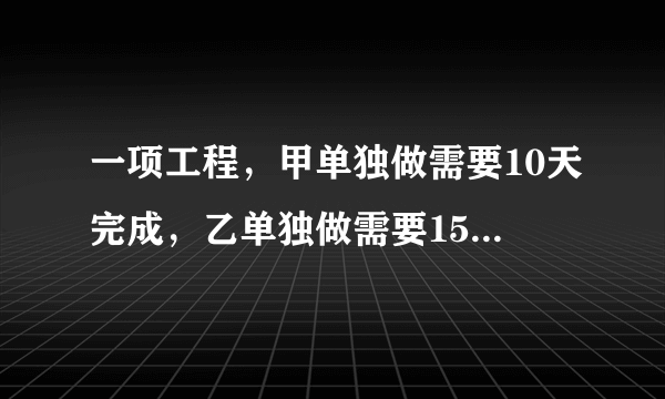 一项工程，甲单独做需要10天完成，乙单独做需要15天完成，如果两人合作，几天可以完成这项工程的一半