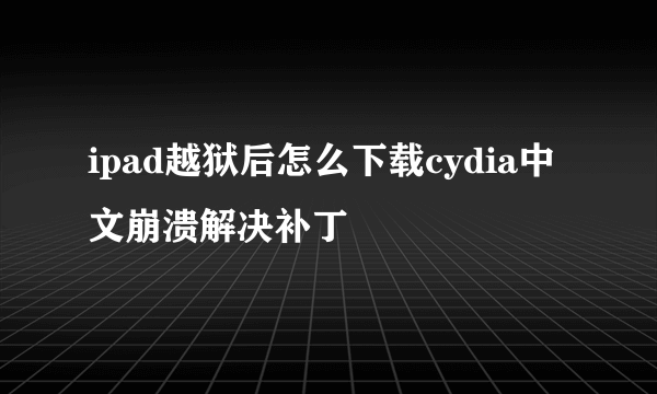 ipad越狱后怎么下载cydia中文崩溃解决补丁