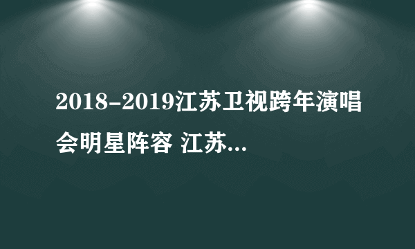 2018-2019江苏卫视跨年演唱会明星阵容 江苏卫视跨年演唱会直播观看方法