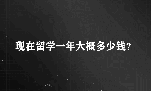 现在留学一年大概多少钱？