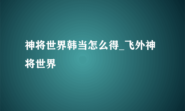 神将世界韩当怎么得_飞外神将世界