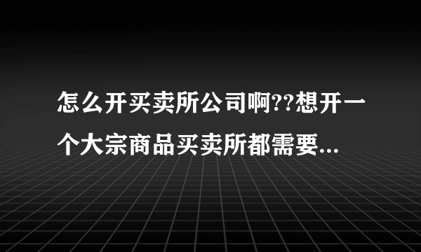 怎么开买卖所公司啊??想开一个大宗商品买卖所都需要办理什么手续?注册资金多少呢?